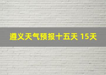 遵义天气预报十五天 15天